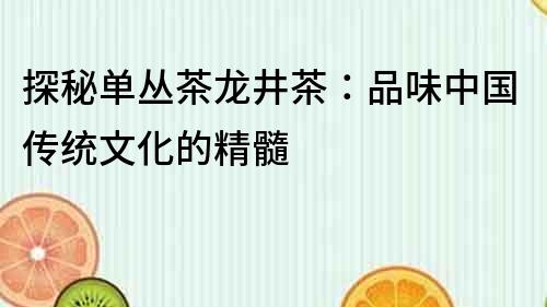 探秘單叢茶龍井茶：品味中國(guó)傳統(tǒng)文化的精髓