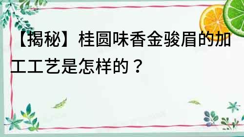 【揭秘】桂圓味香金駿眉的加工工藝是怎樣的？
