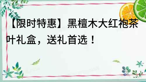 【限時特惠】黑檀木大紅袍茶葉禮盒,送禮首選!