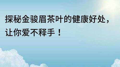 探秘金駿眉茶葉的健康好處，讓你愛不釋手！