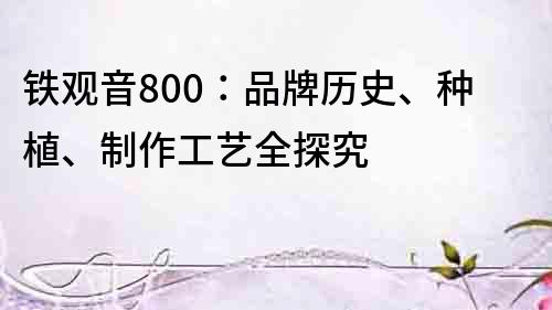 鐵觀音800：品牌歷史、種植、制作工藝全探究