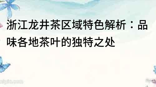浙江龍井茶區(qū)域特色解析：品味各地茶葉的獨特之處