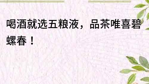 喝酒就選五糧液，品茶唯喜碧螺春！