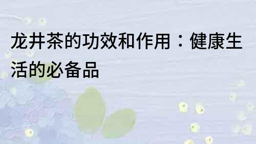 龍井茶的功效和作用：健康生活的必備品