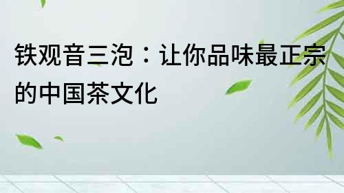 鐵觀音三泡：讓你品味最正宗的中國茶文化