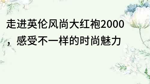 走進英倫風尚大紅袍2000，感受不一樣的時尚魅力