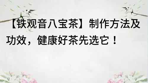 【鐵觀音八寶茶】制作方法及功效，健康好茶先選它！