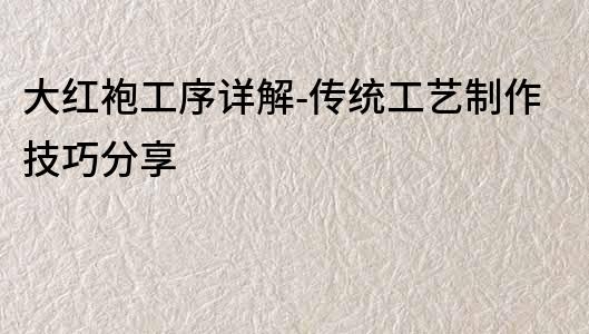 大紅袍工序詳解-傳統工藝制作技巧分享