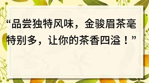 “品嘗獨特風味，金駿眉茶毫特別多，讓你的茶香四溢！”