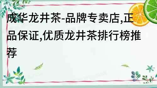 成華龍井茶-品牌專賣店,正品保證,優(yōu)質(zhì)龍井茶排行榜推薦