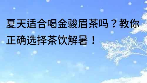 夏天適合喝金駿眉茶嗎？教你正確選擇茶飲解暑！