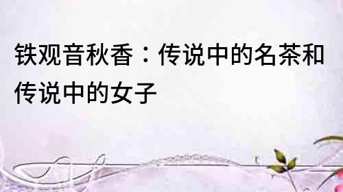 鐵觀音秋香：傳說中的名茶和傳說中的女子