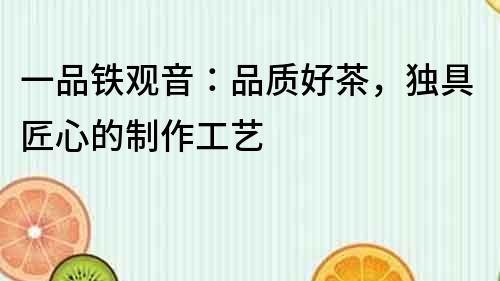 一品鐵觀音：品質(zhì)好茶，獨(dú)具匠心的制作工藝