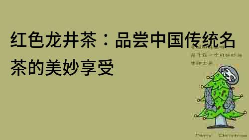 紅色龍井茶：品嘗中國傳統名茶的美妙享受