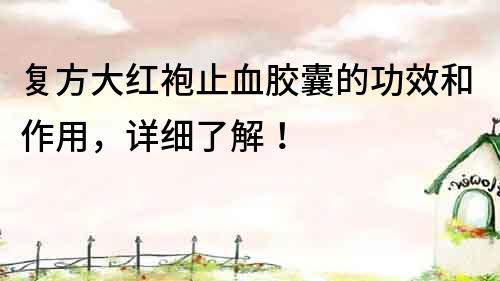 復方大紅袍止血膠囊的功效和作用，詳細了解！