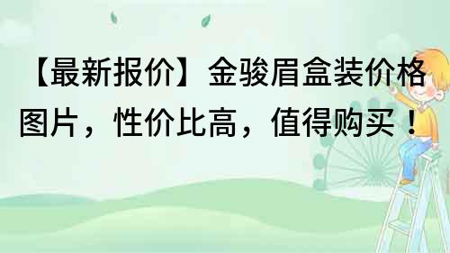 【最新報價】金駿眉盒裝價格圖片,性價比高,值得購買!
