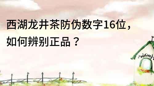西湖龍井茶防偽數(shù)字16位，如何辨別正品？