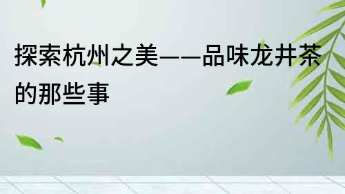 探索杭州之美——品味龍井茶的那些事