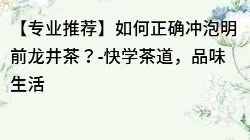【專業推薦】如何正確沖泡明前龍井茶？-快學茶道，品味生活