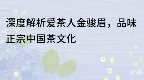 深度解析愛茶人金駿眉，品味正宗中國茶文化