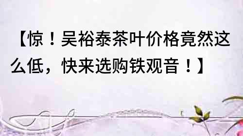 【驚！吳裕泰茶葉價格竟然這么低，快來選購鐵觀音！】