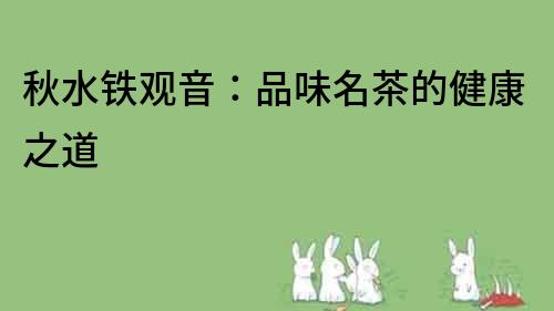 秋水鐵觀音：品味名茶的健康之道