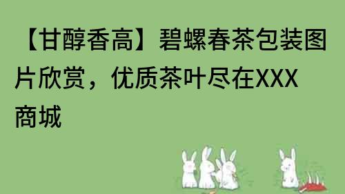 【甘醇香高】碧螺春茶包裝圖片欣賞，優質茶葉盡在XXX商城