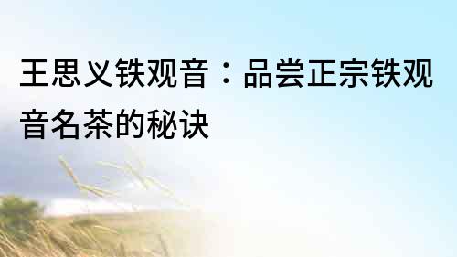 王思義鐵觀音：品嘗正宗鐵觀音名茶的秘訣