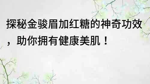 探秘金駿眉加紅糖的神奇功效，助你擁有健康美肌！