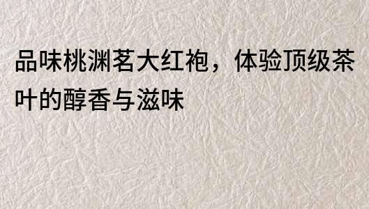 品味桃淵茗大紅袍，體驗頂級茶葉的醇香與滋味