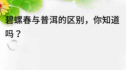 碧螺春與普洱的區別，你知道嗎？