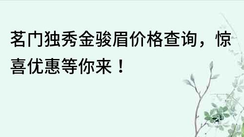 茗門獨(dú)秀金駿眉價(jià)格查詢，驚喜優(yōu)惠等你來！