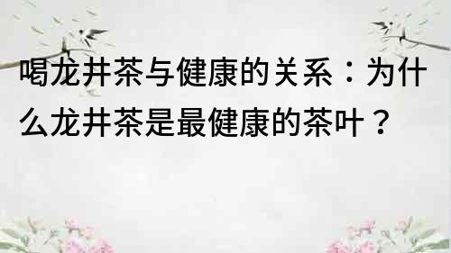 喝龍井茶與健康的關(guān)系：為什么龍井茶是最健康的茶葉？
