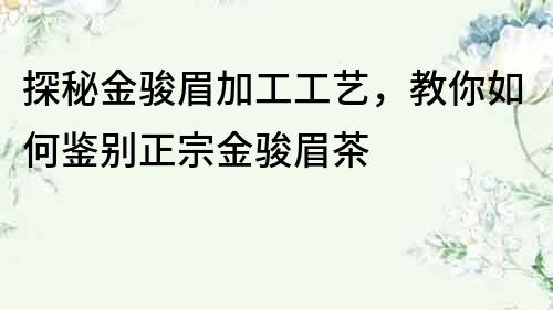 探秘金駿眉加工工藝，教你如何鑒別正宗金駿眉茶