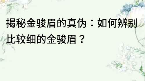 揭秘金駿眉的真偽：如何辨別比較細的金駿眉？