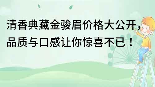 清香典藏金駿眉價格大公開，品質(zhì)與口感讓你驚喜不已！