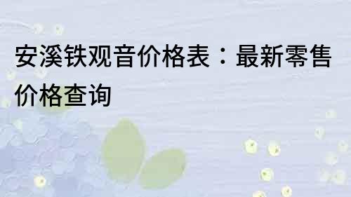 安溪鐵觀音價(jià)格表：最新零售價(jià)格查詢(xún)