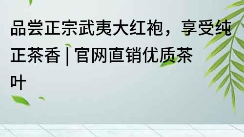 品嘗正宗武夷大紅袍，享受純正茶香 | 官網直銷優質茶葉