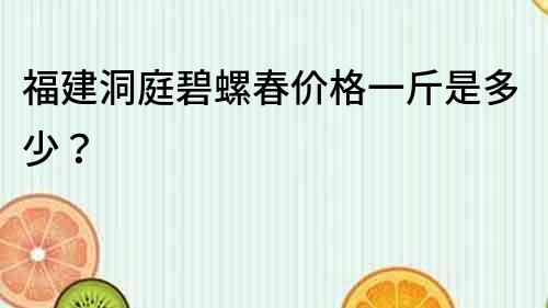 福建洞庭碧螺春價格一斤是多少？