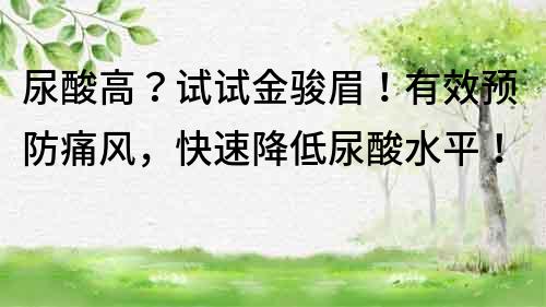 尿酸高？試試金駿眉！有效預防痛風，快速降低尿酸水平！
