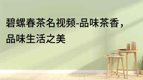 碧螺春茶名視頻-品味茶香，品味生活之美