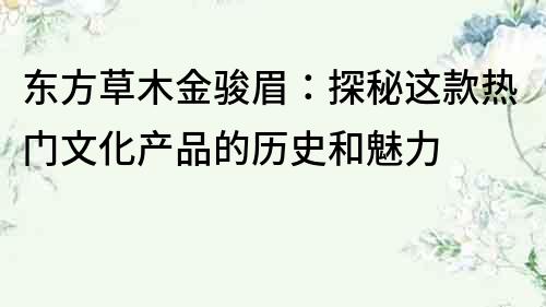 東方草木金駿眉：探秘這款熱門文化產(chǎn)品的歷史和魅力