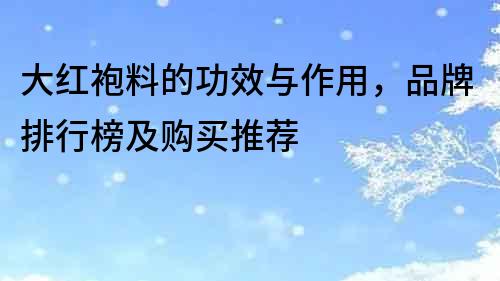 大紅袍料的功效與作用，品牌排行榜及購買推薦
