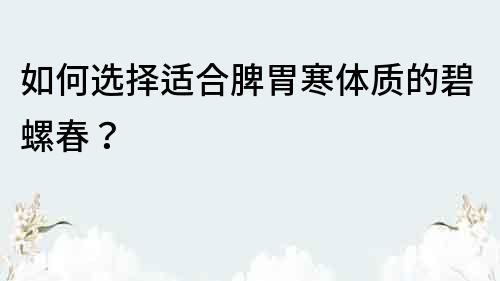 如何選擇適合脾胃寒體質的碧螺春？