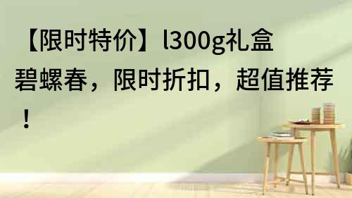 【限時特價】l300g禮盒碧螺春，限時折扣，超值推薦！