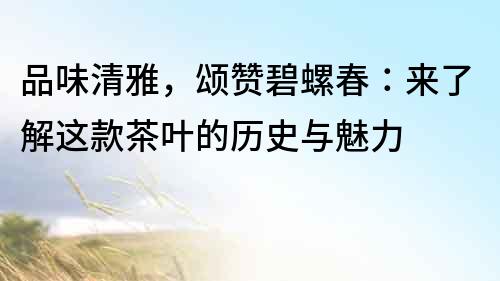 品味清雅，頌贊碧螺春：來了解這款茶葉的歷史與魅力