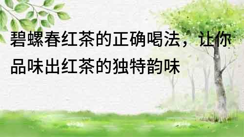 碧螺春紅茶的正確喝法，讓你品味出紅茶的獨特韻味