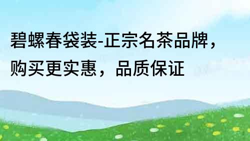 碧螺春袋裝-正宗名茶品牌，購買更實惠，品質保證