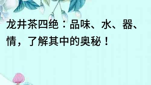 龍井茶四絕：品味、水、器、情，了解其中的奧秘！
