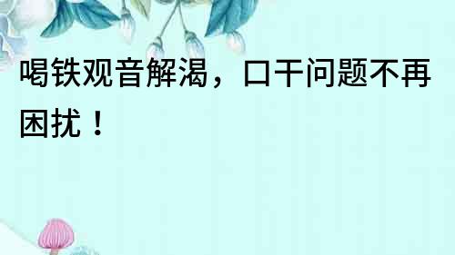 喝鐵觀音解渴，口干問題不再困擾！